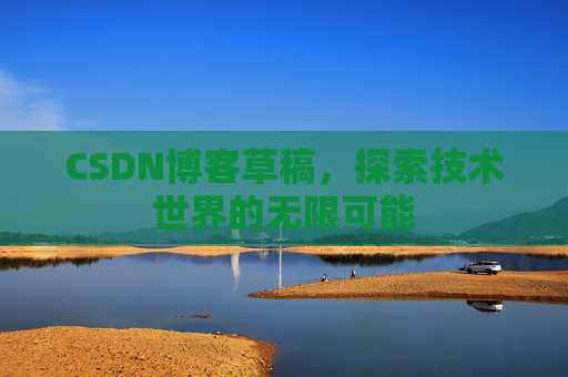 CSDN博客草稿,探索技术世界的无限可能 CSDN博客草稿,探索技术世界的无限可能
